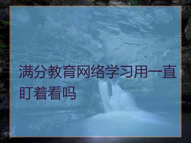 满分教育网络学习用一直盯着看吗