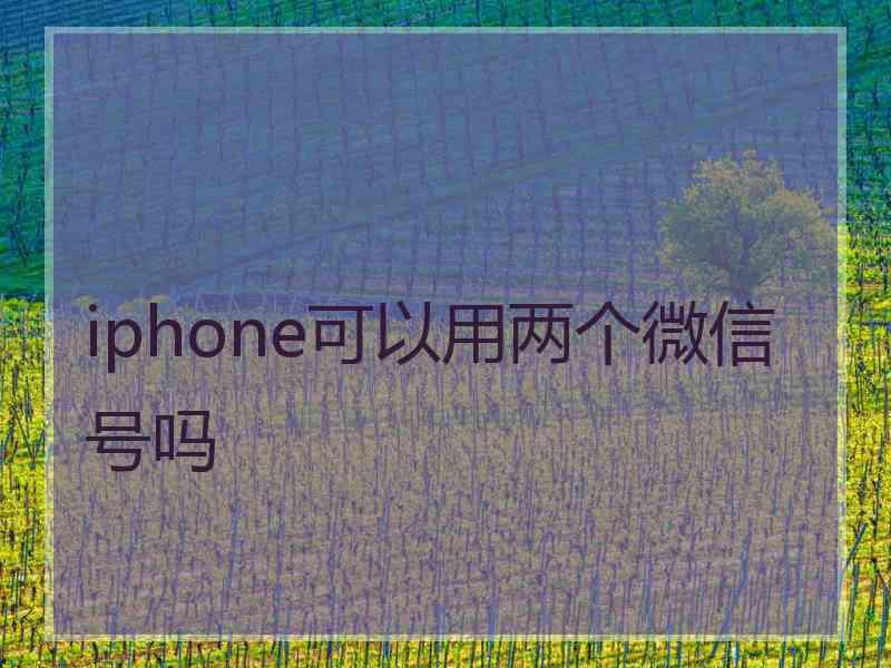 iphone可以用两个微信号吗