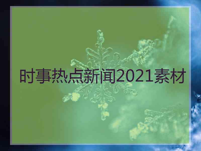 时事热点新闻2021素材