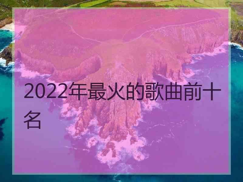 2022年最火的歌曲前十名