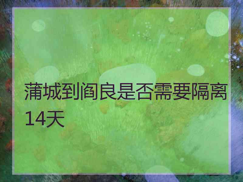 蒲城到阎良是否需要隔离14天