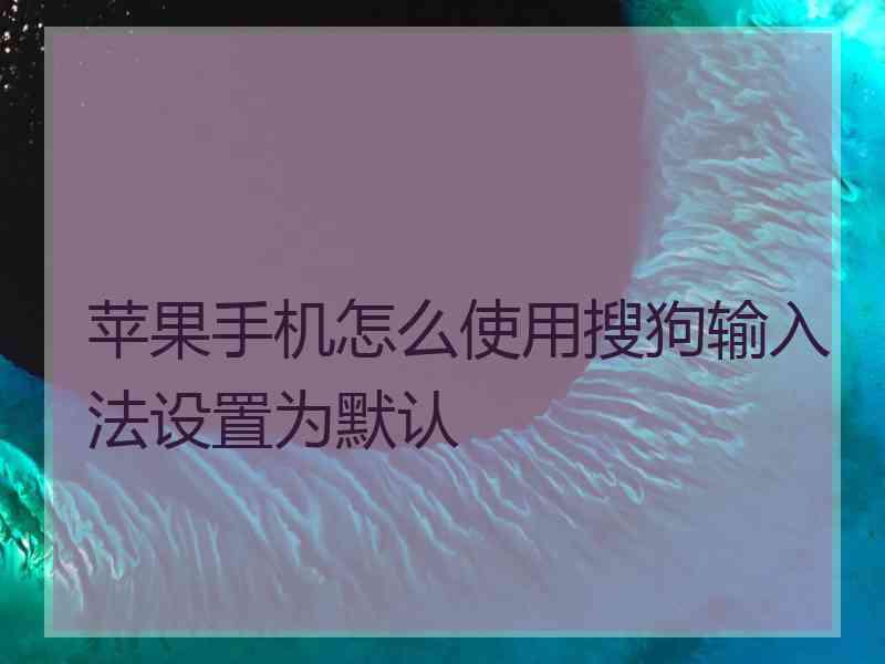 苹果手机怎么使用搜狗输入法设置为默认