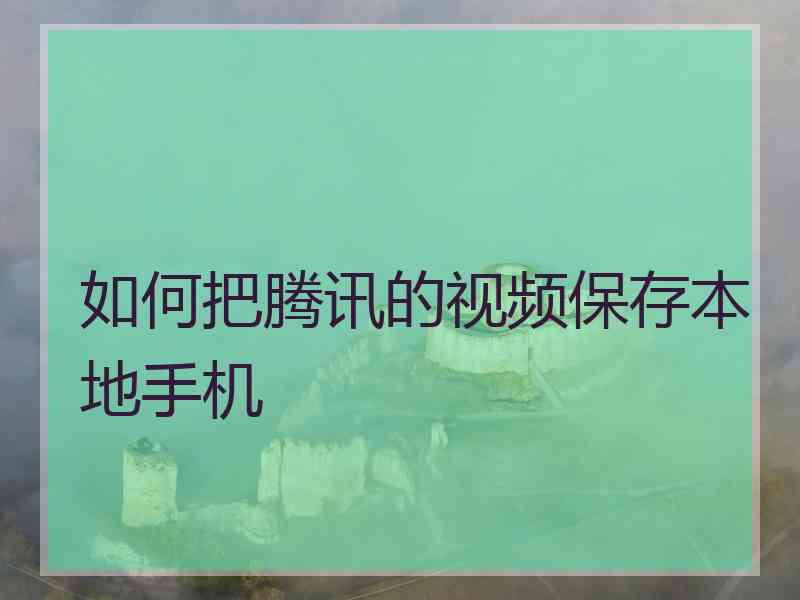 如何把腾讯的视频保存本地手机