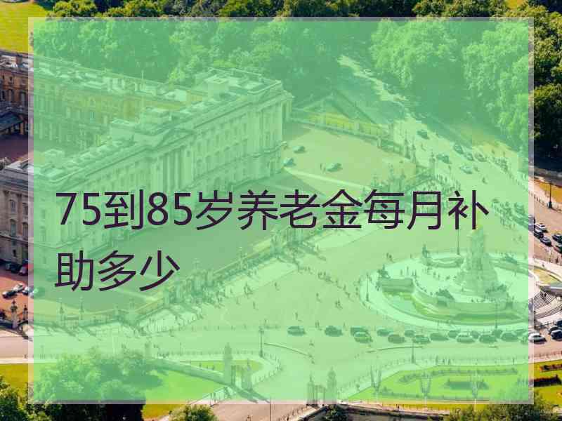 75到85岁养老金每月补助多少