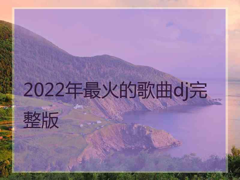 2022年最火的歌曲dj完整版