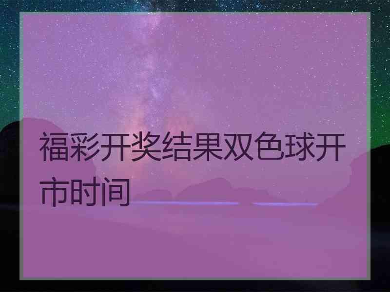 福彩开奖结果双色球开市时间