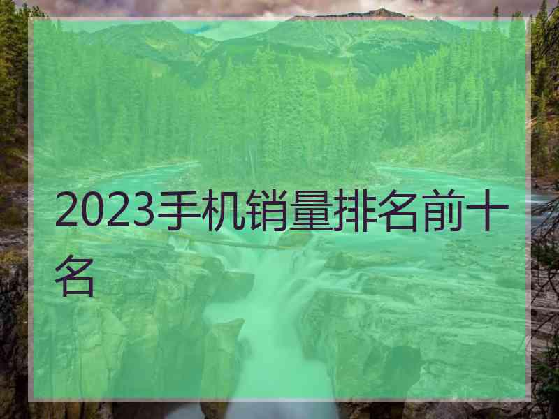 2023手机销量排名前十名