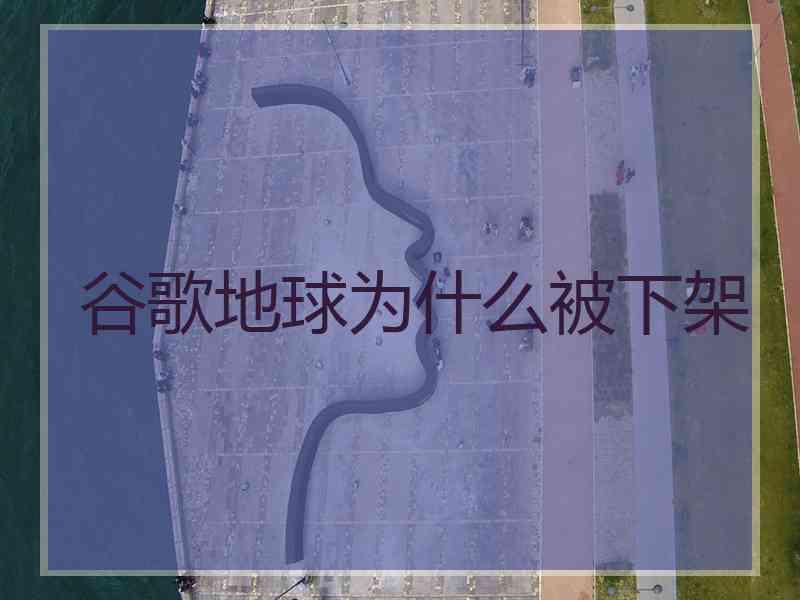 谷歌地球为什么被下架