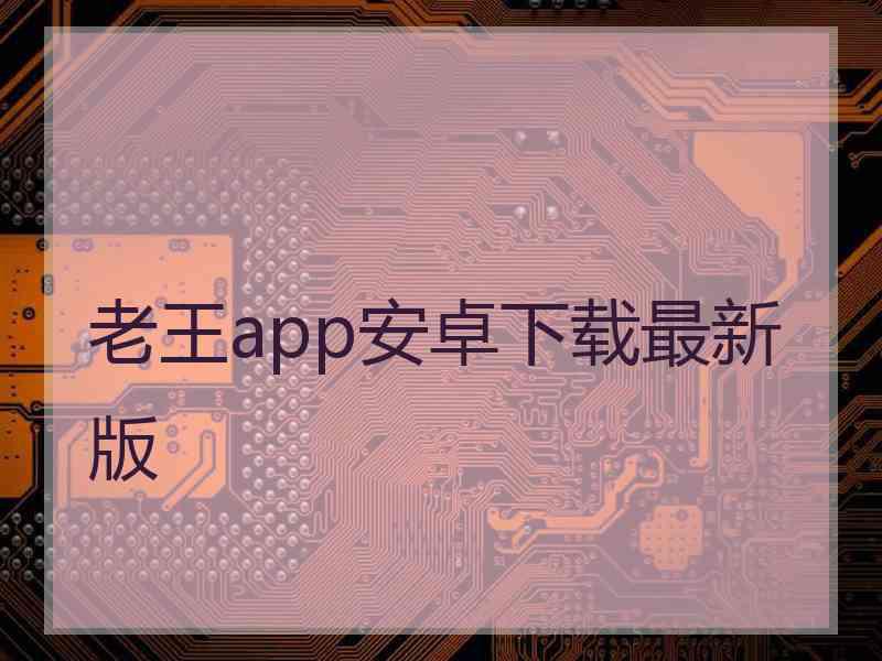 老王app安卓下载最新版