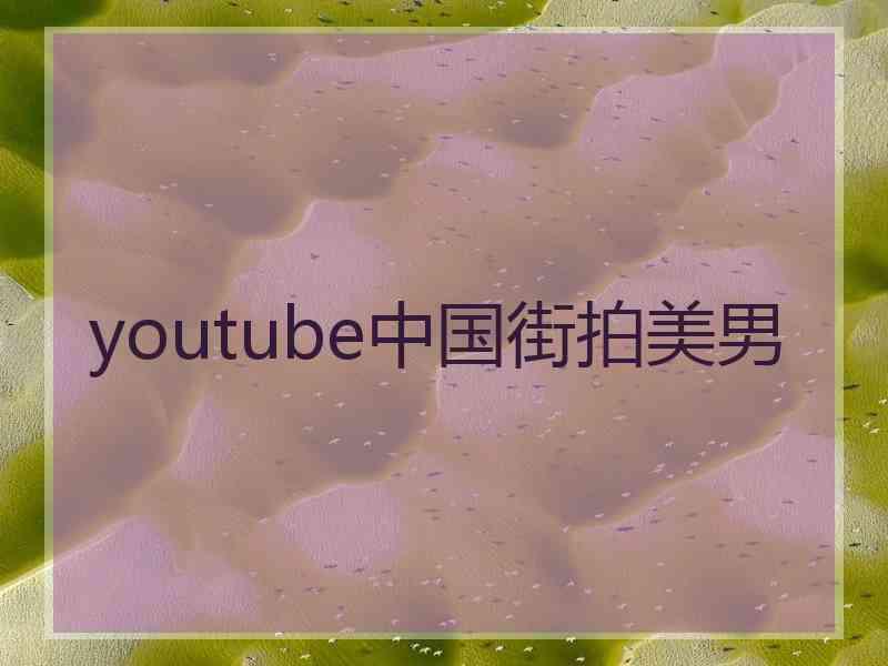 youtube中国街拍美男