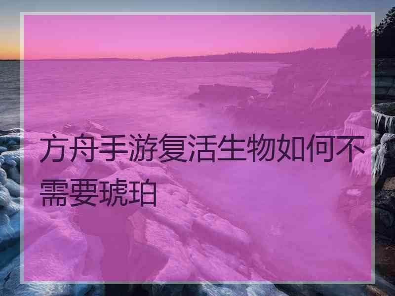 方舟手游复活生物如何不需要琥珀