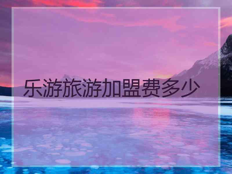 乐游旅游加盟费多少