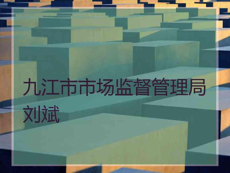 九江市市场监督管理局刘斌