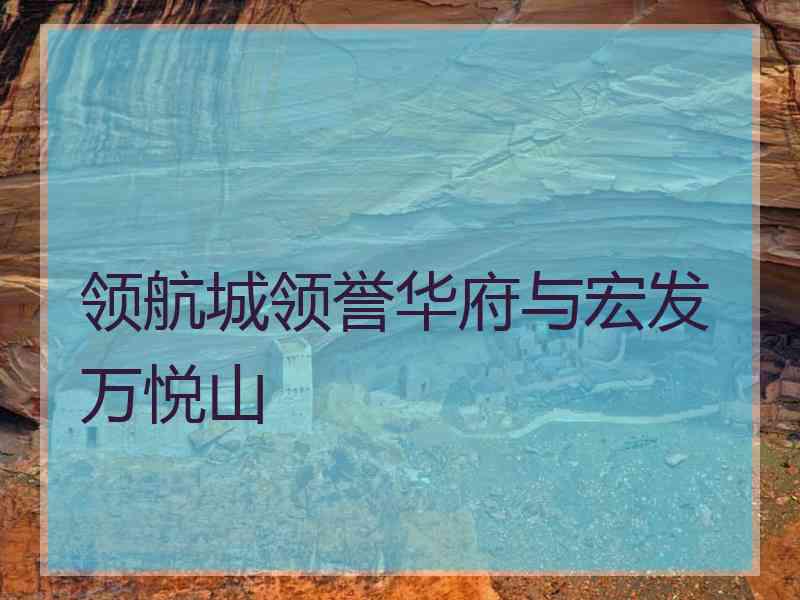 领航城领誉华府与宏发万悦山