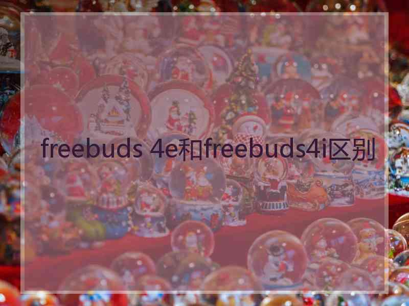 freebuds 4e和freebuds4i区别