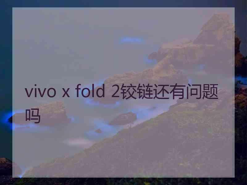 vivo x fold 2铰链还有问题吗