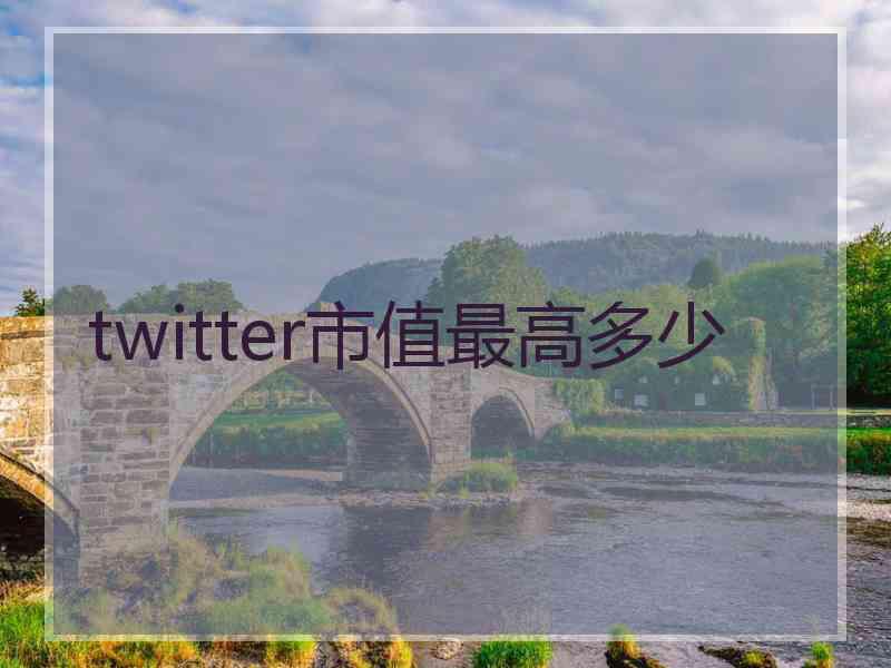 twitter市值最高多少