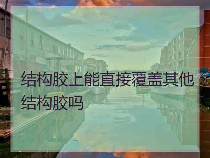 结构胶上能直接覆盖其他结构胶吗