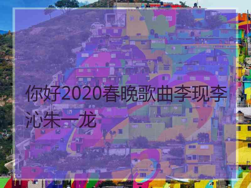 你好2020春晚歌曲李现李沁朱一龙