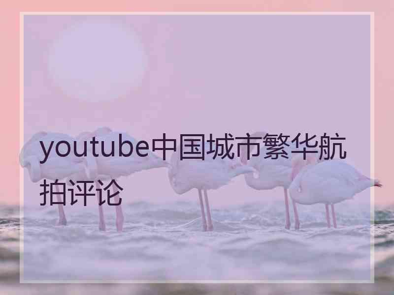 youtube中国城市繁华航拍评论