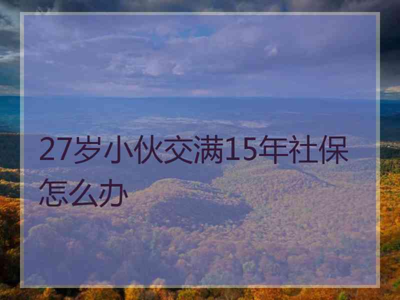 27岁小伙交满15年社保怎么办