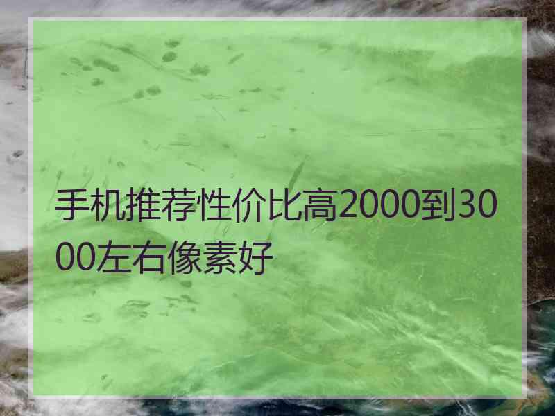 手机推荐性价比高2000到3000左右像素好