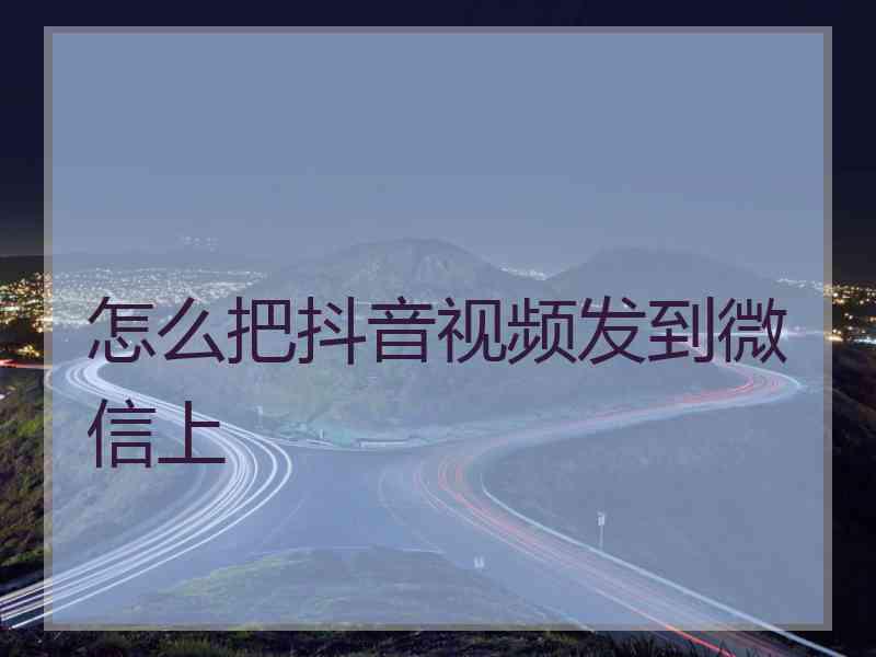 怎么把抖音视频发到微信上