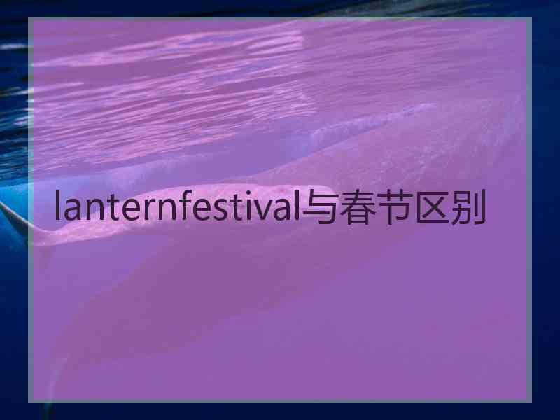 lanternfestival与春节区别